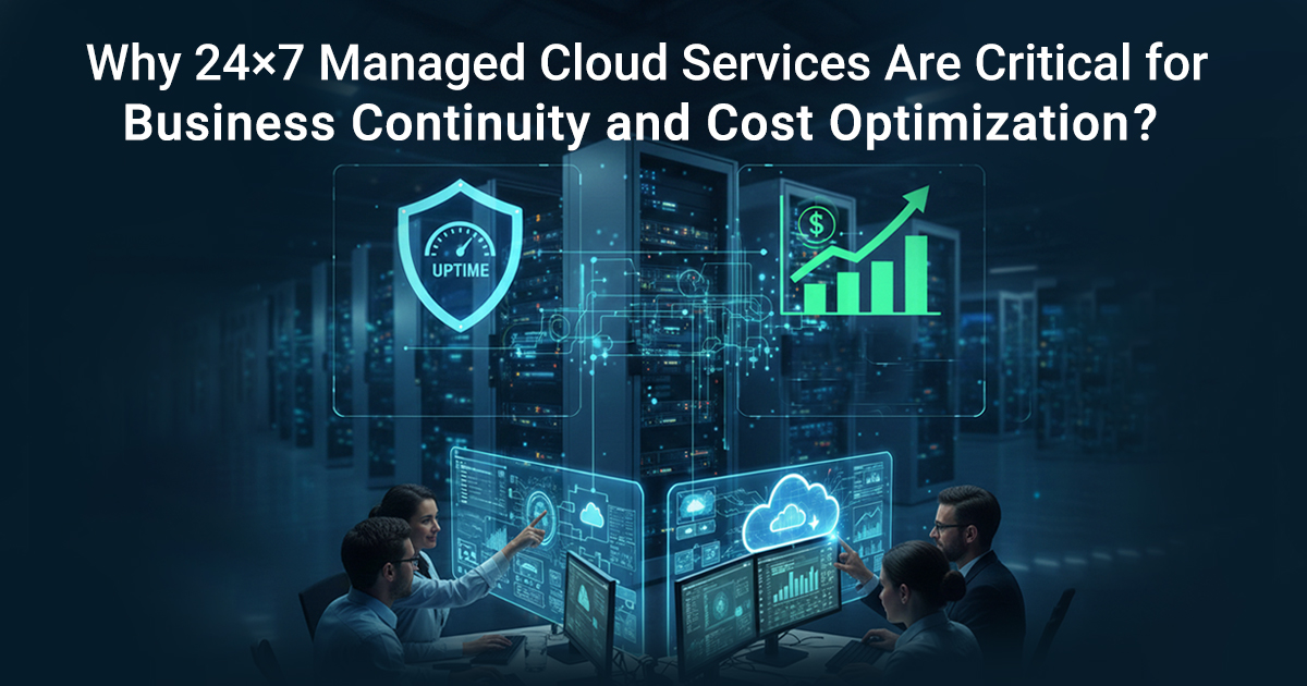 Why 24×7 Managed Cloud Services Are Critical for Business Continuity and Cost Optimization?